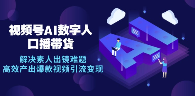 （12958 期）视频号数字人 AI 口播带货诀窍，破解素人出镜难题，高效生成爆款视频助力引流变现-多多网创