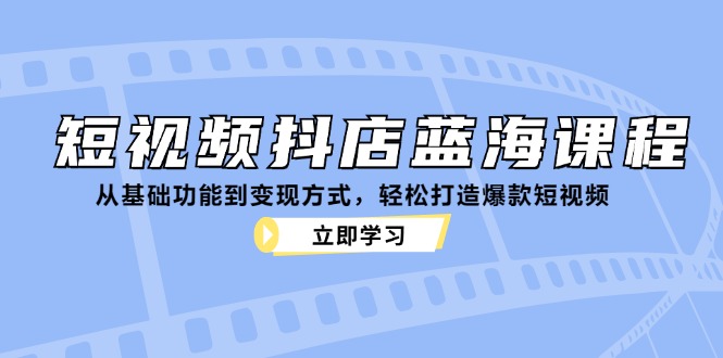 （12960 期）短视频抖店蓝海指南：从基础功能到变现方法，轻松创作出爆款短视频-多多网创