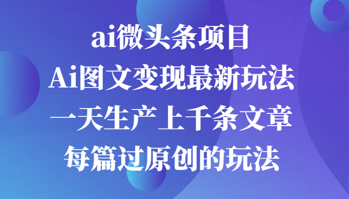 fy7272 期-AI 微头条项目指南，AI 图文变现创新玩法，一天创作上千条原创文章的技巧-多多网创