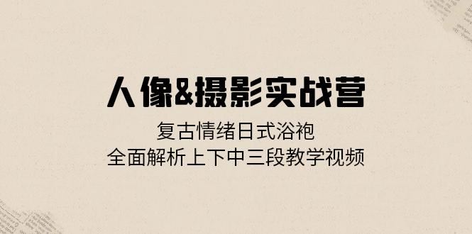 fy7831期-人像摄影实战营：复古情绪日式浴袍，全面解析上下中三段教学视频-多多网创