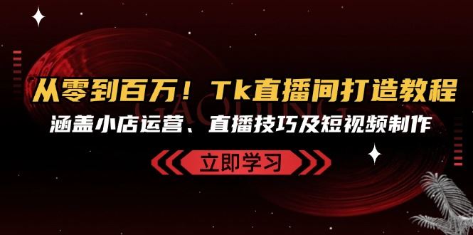 fy7851期-从零到百万！Tk直播间打造教程，涵盖小店运营、直播技巧及短视频制作-多多网创