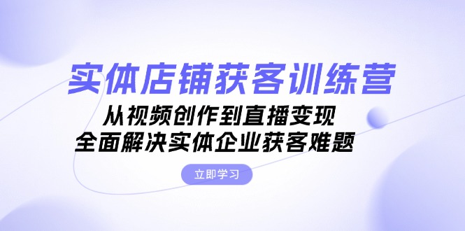 （13161 期）实体店铺获客特训营：涵盖从视频创作至直播变现，全方位解决实体企业的获客难题。-多多网创