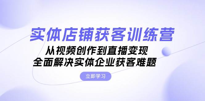 fy7973 期——实体店铺获客特训营：涵盖从视频创作至直播变现，全方位解决实体企业的获客难题。-多多网创