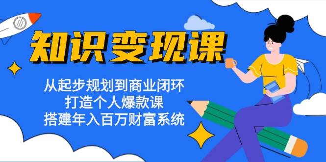 fy8052 期——知识变现课：涵盖从起步规划至商业闭环，致力于打造个人爆款课，构建起年入百万的财富系统。-多多网创