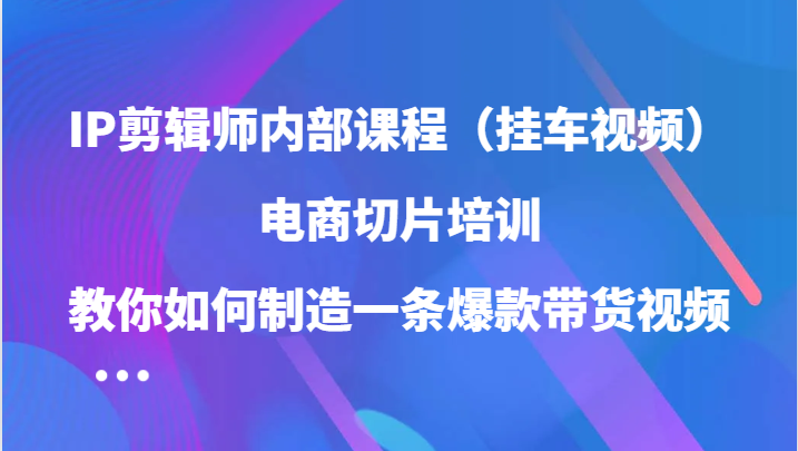 fy8086 期——IP 剪辑师的内部课程（挂车视频），即电商切片培训，会教你怎样打造出一条爆款带货视频（已更新）。-多多网创