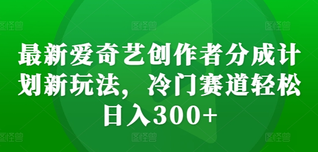 MP12411 期——全新的爱奇艺创作者分成计划新奇玩法，于冷门赛道轻松实现每日收入 300+。-多多网创