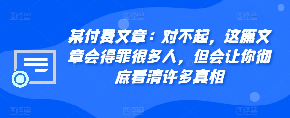 mp12455 期——某付费文章：抱歉，此文可能会冒犯不少人，然而却能使你全然看清诸多真相。-多多网创