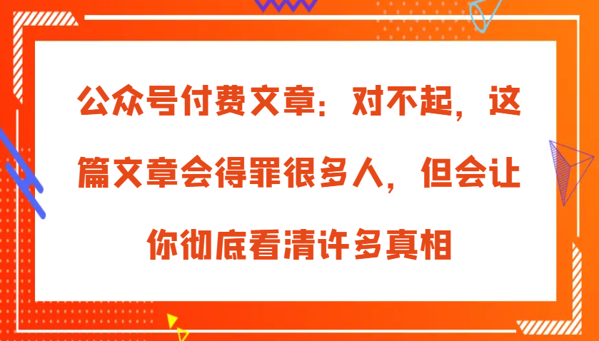 fy8167 期——公众号付费文章：抱歉，此篇文章可能会得罪诸多人士，然而却会使你全然看清诸多真相。-多多网创