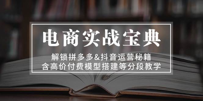 fy8182 期——电商实战宝典：对拼多多&抖音运营秘籍予以解锁，包含高价付费模型搭建等分段式教学。-多多网创