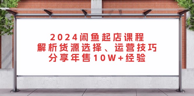 （13267 期）2024 闲鱼起店课程：深入解析货源选择与运营技巧，共享年售达 10 万+的经验。-多多网创