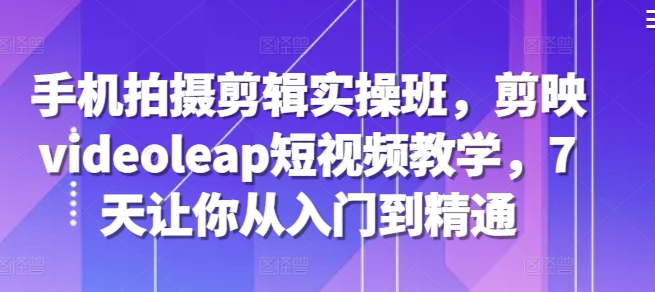 MP12521 期——手机拍摄剪辑实操班，涵盖剪映、Videoleap 短视频教学，仅需 7 天即可助你实现从入门到精通。-多多网创