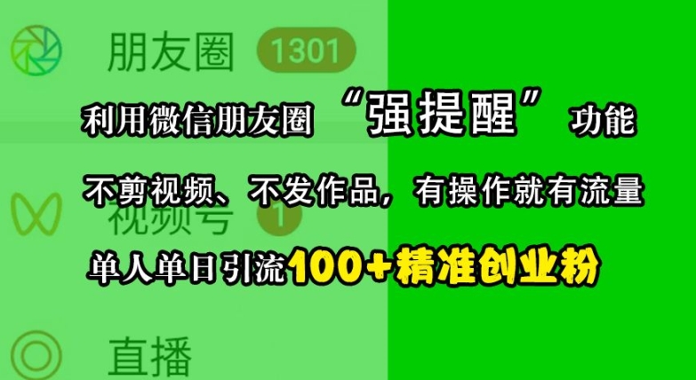 mp12529 期——借助微信朋友圈的“强提醒”功能来实现对精准创业粉的引流，无需剪辑视频、无需发布作品，单人单天可引流 100 多个创业粉。-多多网创