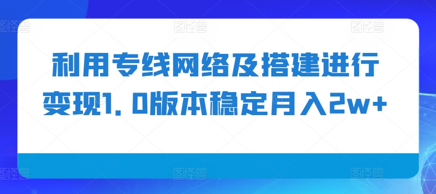 MP12531 期—通过专线网络以及搭建操作来实现变现，1.0 版本可稳定实现月入 2 万以上。-多多网创