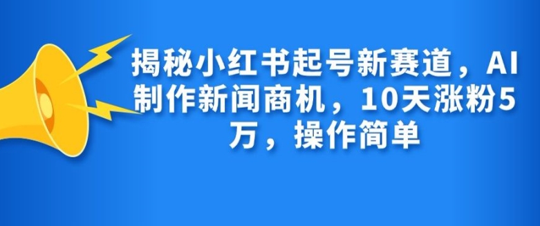 MP12535 期——探秘小红书起号的全新赛道，AI 催生新闻领域商机，短短 10 天即可涨粉 1 万，且操作简便易行。-多多网创