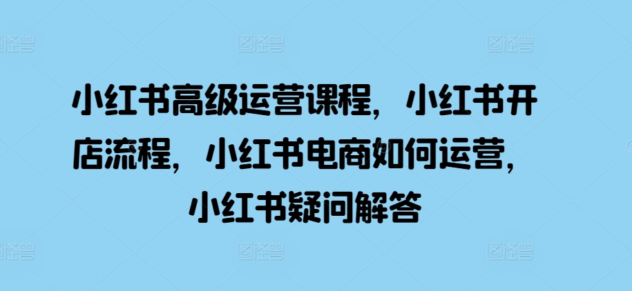 mp12580期的小红书高级运营课程，涵盖了小红书开店流程、小红书电商怎样运营以及小红书的疑问解答。-多多网创