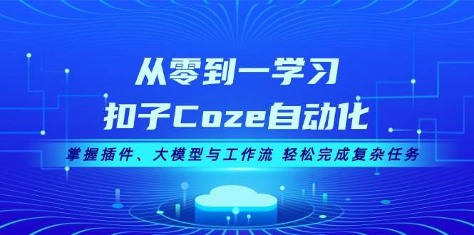 fy8288 期——开启从零到一学习扣子 Coze 自动化之旅，熟练掌握插件、大模型以及工作流，轻松达成复杂任务。-多多网创