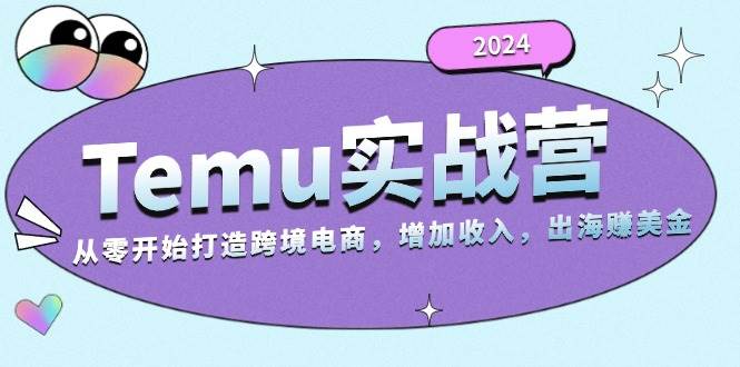 fy8318 期——2024 Temu 出海赚美金实战营，可助你从零开始构建跨境电商以增加收入（124G）。-多多网创