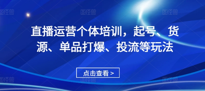 MP12631 期——直播运营之个体培训，涵盖起号、货源、单品打爆以及投流等多种玩法。-多多网创