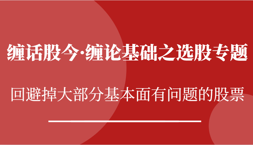 fy8342 期——缠话股今·缠论基础之选股专题：规避掉大多数基本面存在问题的股票。-多多网创