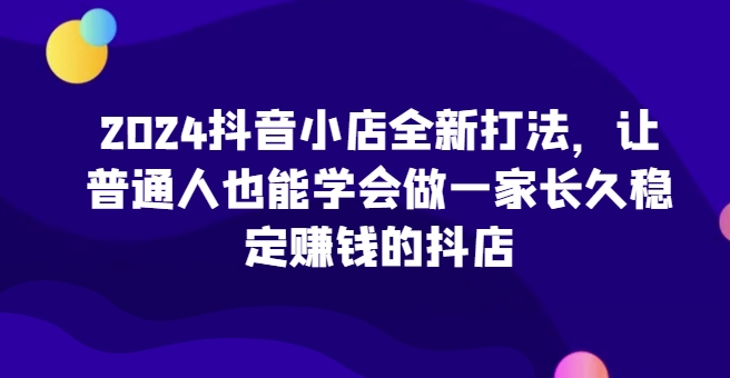 MP12672 期——2024 抖音小店全新攻略，助力普通人也能掌握运营一家长久且稳定盈利的抖店之法（已更新） 。-多多网创