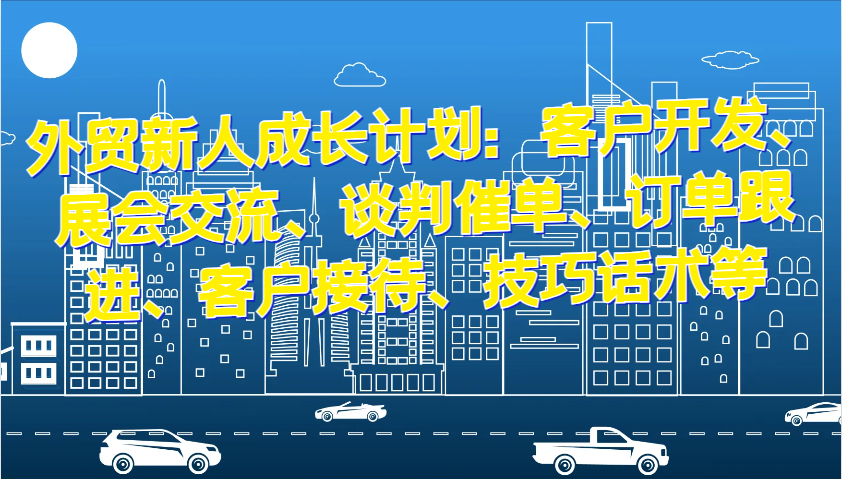 fy8397 期——外贸新人成长计划：包含客户开发、展会交流、谈判催单、订单跟进、客户接待以及技巧话术等。-多多网创