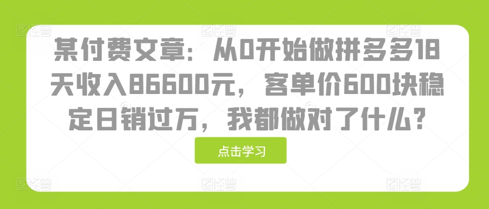 mp12817 期——某付费文章：从零基础开启拼多多之旅，历经 18 天便收获 86600 元的收入，客单价达 600 元且稳定实现日销过万，那么我究竟做对了哪些呢？-多多网创