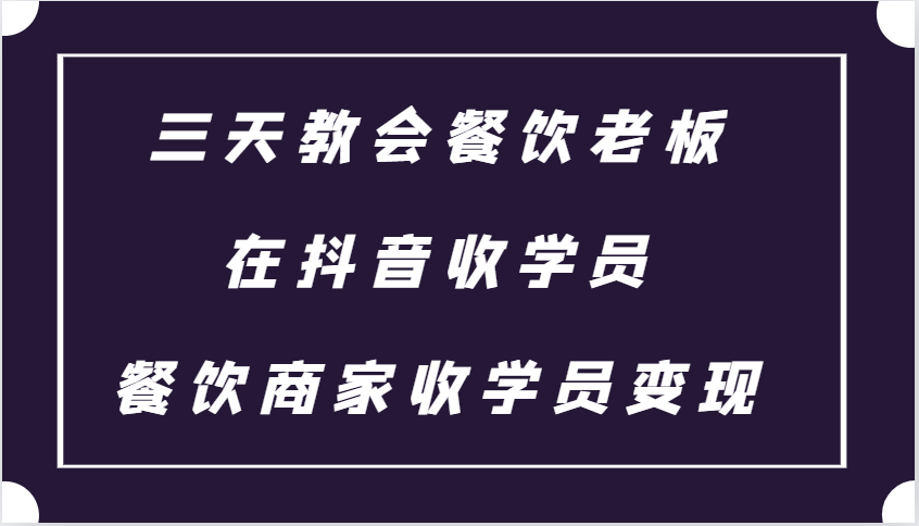 fy8552 期——三天助力餐饮老板于抖音招收学员，餐饮商家招收学员变现的课程。-多多网创