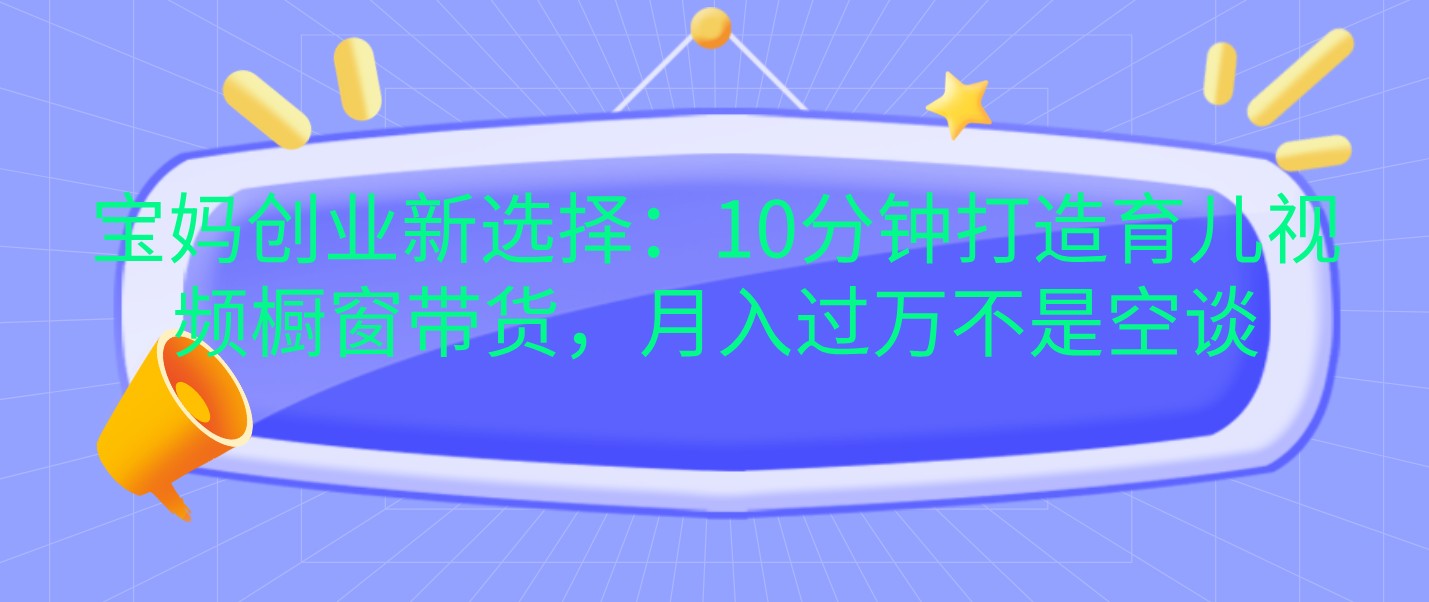 fy8604 期——宝妈创业的全新选择：仅用 10 分钟即可打造育儿视频橱窗进行带货，月入过万绝非是一句空话。-多多网创