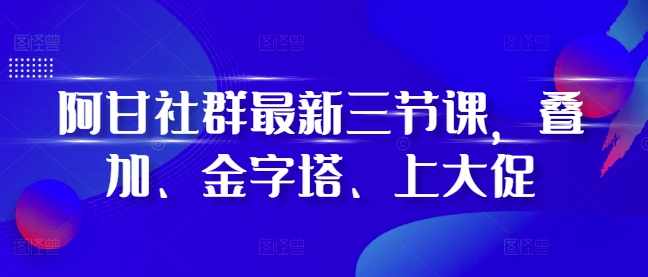 mp12972 期——阿甘社群全新推出的三节课，分别为叠加课、金字塔课以及上大促课。-多多网创