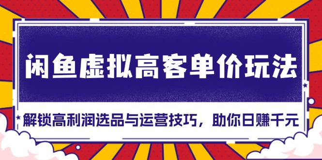 （13437 期）闲鱼虚拟高客单价之玩法：开启高利润选品与运营技法，助力你每日赚取千元！-多多网创