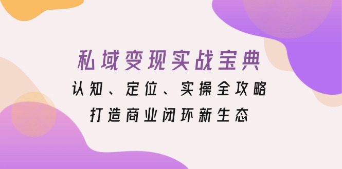 （13483 期）私域变现实战秘籍：涵盖认知、定位与实操的全方位攻略，构建商业闭环全新生态。-多多网创