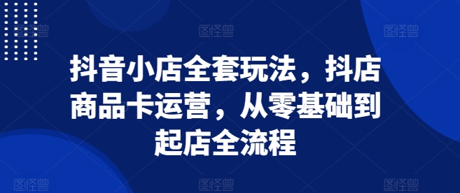 mp13431 期—抖音小店的全套玩法，包括抖店商品卡运营，从零基础直至起店的整个流程。-多多网创