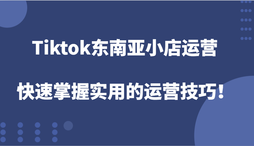 fy9333 期——有关 Tiktok 东南亚小店的运营，可快速掌握实用的运营技巧！-多多网创