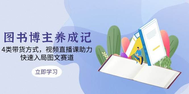 fy9484 期——图书博主养成记：涵盖 4 类带货方式，以视频直播课助力，迅速迈入图文赛道。-多多网创