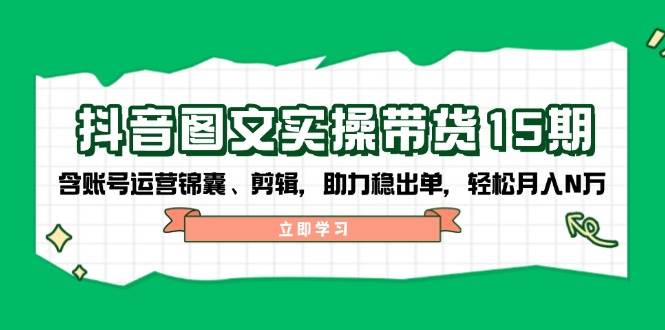 fy11322期-抖音图文带货实操第15期：账号运营锦囊、剪辑，助力稳出单，轻松月入N万-多多网创