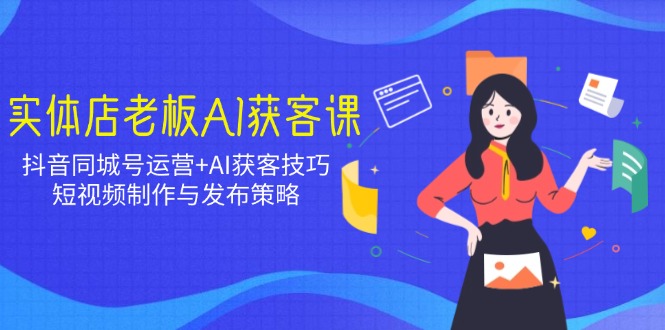 （14279期）实体店老板AI获客课：抖音同城号运营+AI获客技巧，短视频制作与发布策略-多多网创