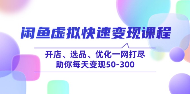 （14282期）闲鱼虚拟快速变现课程，开店、选品、优化一网打尽，助你每天变现50-300-多多网创