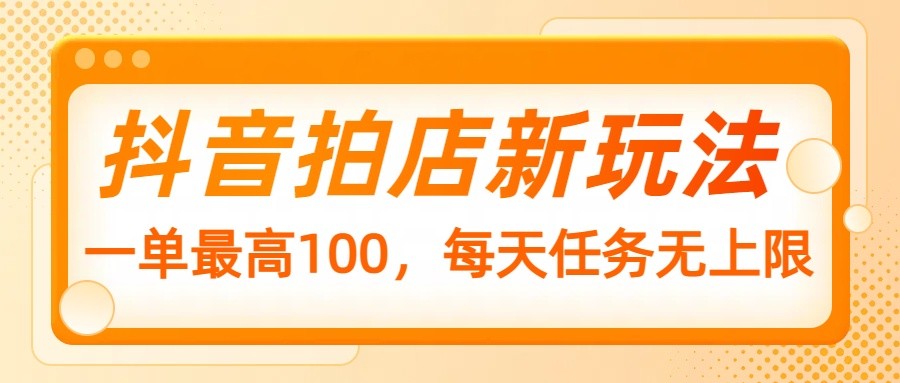 fy11381期-抖音拍店新玩法，一单最高100，每天任务无上限-多多网创