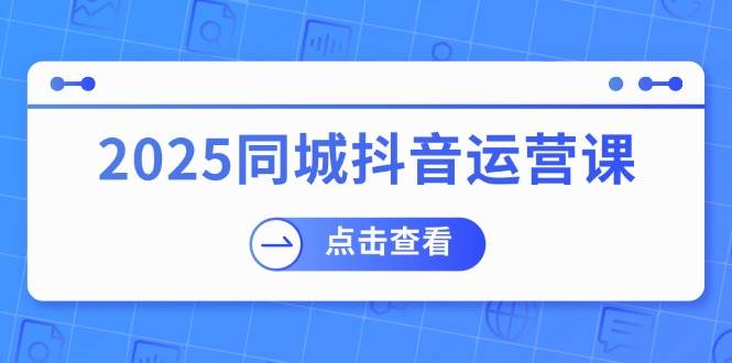 fy11384期-2025同城抖音运营课：涵盖实体店盈利，团购好处，助商家获取流量-多多网创