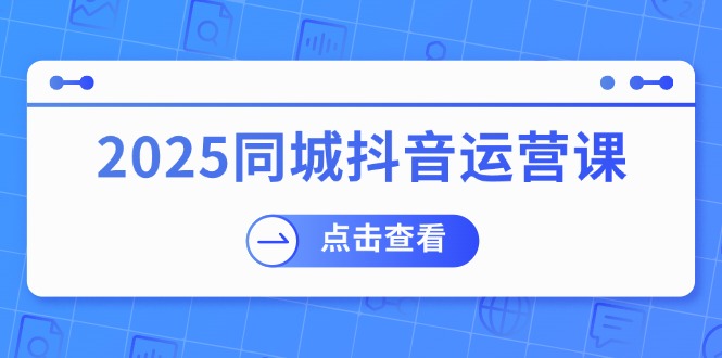 （14286期）2025同城抖音运营课：涵盖实体店盈利，团购好处，助商家获取流量-多多网创