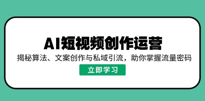 fy11386期-AI短视频创作运营，揭秘算法、文案创作与私域引流，助你掌握流量密码-多多网创