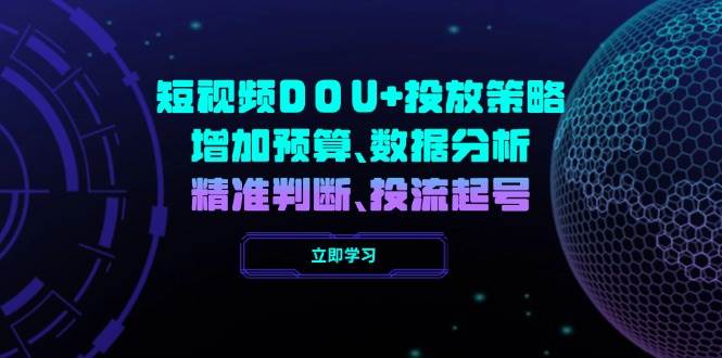 fy11387期-短视频DOU+投放策略，增加预算、数据分析、精准判断，投流起号-多多网创