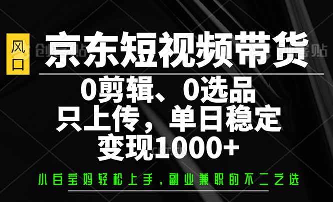 （14304期）京东短视频带货，0剪辑，0选品，只需上传素材，单日稳定变现1000+-多多网创