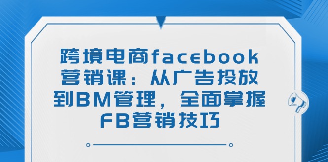 （14314期）跨境电商facebook营销课：从广告投放到BM管理，全面掌握FB营销技巧-多多网创