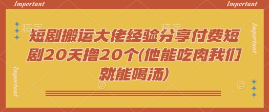 mp17122期-短剧搬运大佬经验分享付费短剧20天撸20个(他能吃肉我们就能喝汤)-多多网创