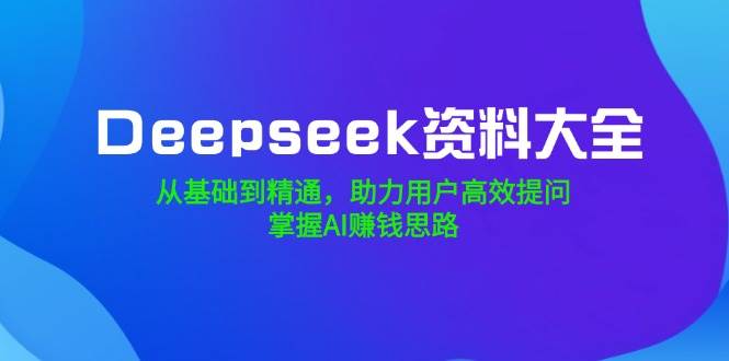 fy11483期-Deepseek资料大全，从基础到精通，助力用户高效提问，掌握AI赚钱思路-多多网创