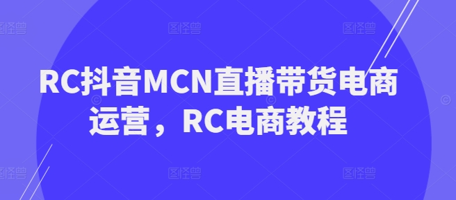 mp17168期-RC抖音MCN直播带货电商运营，RC电商教程-多多网创