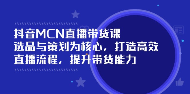 （14343期）抖音MCN直播带货课：选品与策划为核心, 打造高效直播流程, 提升带货能力-多多网创