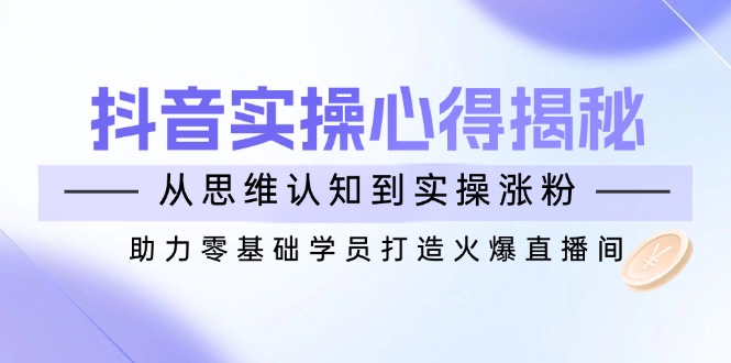 （14344期）抖音实战心得揭秘，从思维认知到实操涨粉，助力零基础学员打造火爆直播间-多多网创