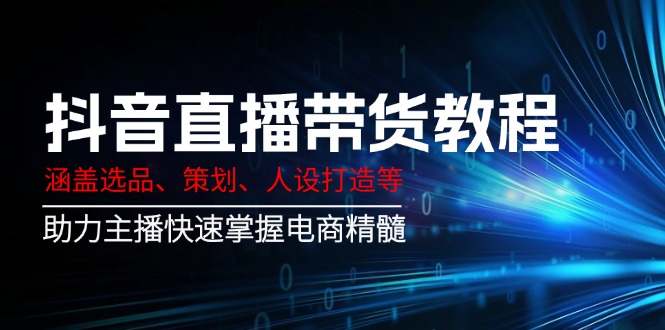 （14345期）抖音直播带货教程：涵盖选品、策划、人设打造等,助力主播快速掌握电商精髓-多多网创